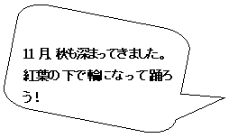 角丸四角形吹き出し: 11月、秋も深まってきました。
紅葉の下で輪になって踊ろう！

