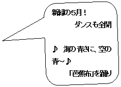 角丸四角形吹き出し: 新緑の５月！
　ダンスも全開　

♪　海の青さに、空の青～♪
「芭蕉布」を踊りましょ！

ワルツ・ステップで軽快よ！
