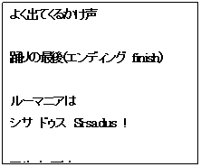 四角形吹き出し: よく出てくるかけ声

踊りの最後（エンディング　finish）

ルーマニアは
シサ　ドゥス　Si-sa dus　!

アルメニアは
ヴェルチ　Verch　！
